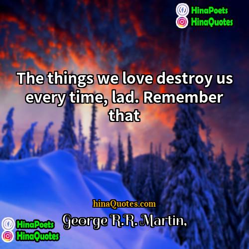 George RR Martin Quotes | The things we love destroy us every